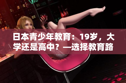 日本青少年教育：19歲，大學還是高中？—選擇教育路徑的挑戰(zhàn)