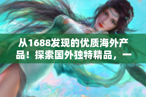 從1688發(fā)現(xiàn)的優(yōu)質(zhì)海外產(chǎn)品！探索國外獨特精品，一覽驚喜！