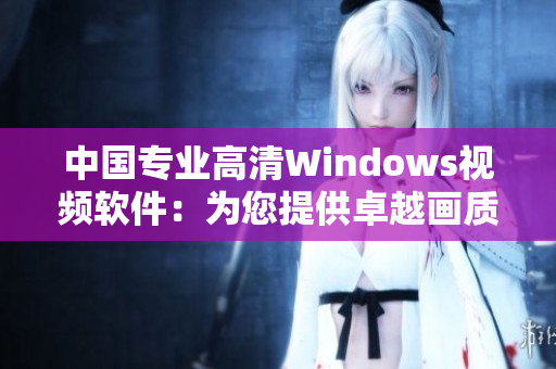中國(guó)專(zhuān)業(yè)高清Windows視頻軟件：為您提供卓越畫(huà)質(zhì)與卓越功能