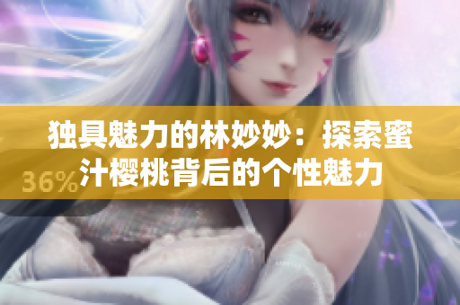 獨(dú)具魅力的林妙妙：探索蜜汁櫻桃背后的個(gè)性魅力