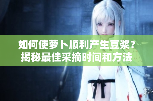 如何使蘿卜順利產(chǎn)生豆?jié){？揭秘最佳采摘時(shí)間和方法