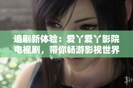 追劇新體驗(yàn)：愛(ài)丫愛(ài)丫影院電視劇，帶你暢游影視世界