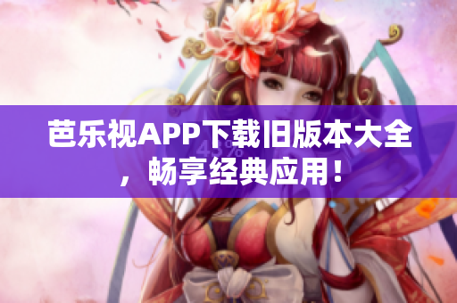 芭樂視APP下載舊版本大全，暢享經(jīng)典應(yīng)用！