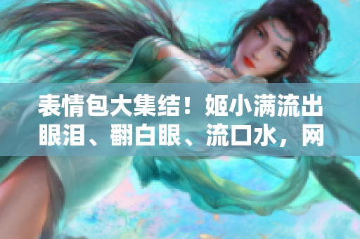 表情包大集結(jié)！姬小滿流出眼淚、翻白眼、流口水，網(wǎng)友笑翻天！