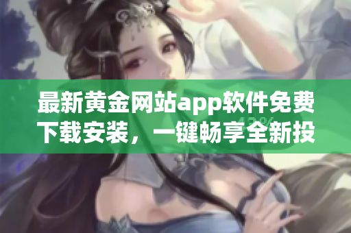 最新黃金網(wǎng)站app軟件免費(fèi)下載安裝，一鍵暢享全新投資體驗(yàn)