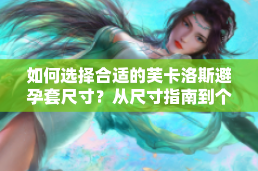 如何選擇合適的芙卡洛斯避孕套尺寸？從尺寸指南到個(gè)性化建議，全面解讀！