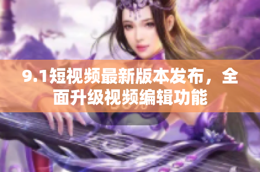 9.1短視頻最新版本發(fā)布，全面升級視頻編輯功能