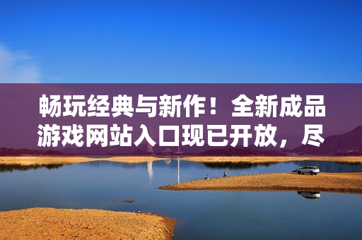 暢玩經(jīng)典與新作！全新成品游戲網(wǎng)站入口現(xiàn)已開放，盡享游戲樂趣！