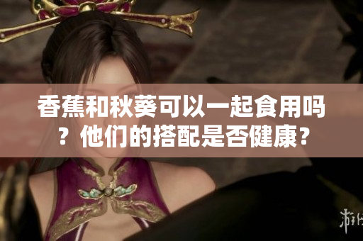 香蕉和秋葵可以一起食用嗎？他們的搭配是否健康？