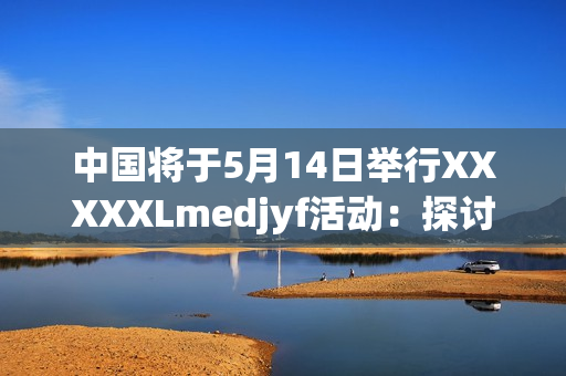 中國將于5月14日舉行XXXXXLmedjyf活動(dòng)：探討未來發(fā)展方向