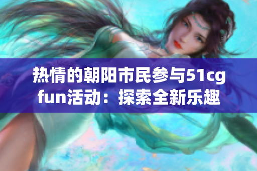 熱情的朝陽市民參與51cgfun活動(dòng)：探索全新樂趣