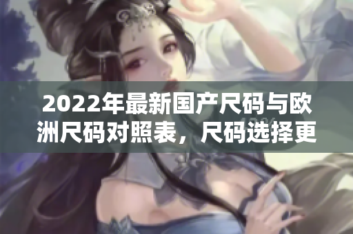 2022年最新國產(chǎn)尺碼與歐洲尺碼對(duì)照表，尺碼選擇更輕松