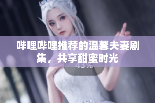 嗶哩嗶哩推薦的溫馨夫妻劇集，共享甜蜜時光