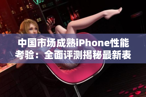 中國市場成熟iPhone性能考驗：全面評測揭秘最新表現(xiàn)