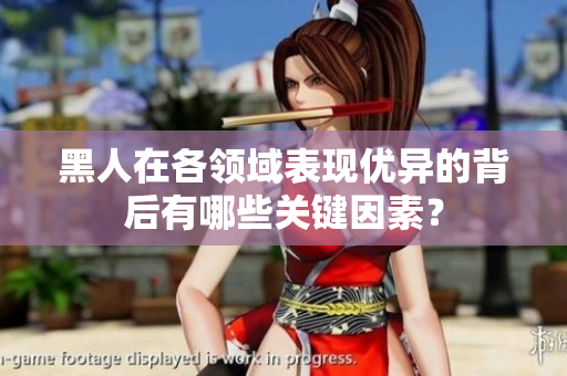 黑人在各領(lǐng)域表現(xiàn)優(yōu)異的背后有哪些關(guān)鍵因素？