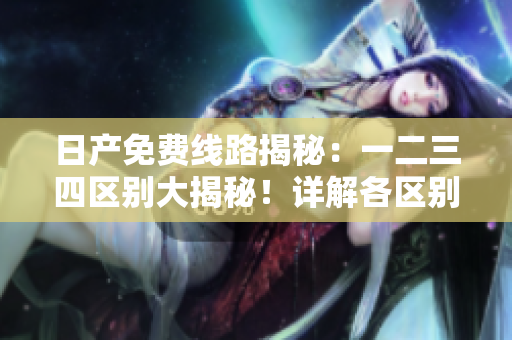 日產(chǎn)免費線路揭秘：一二三四區(qū)別大揭秘！詳解各區(qū)別及優(yōu)勢