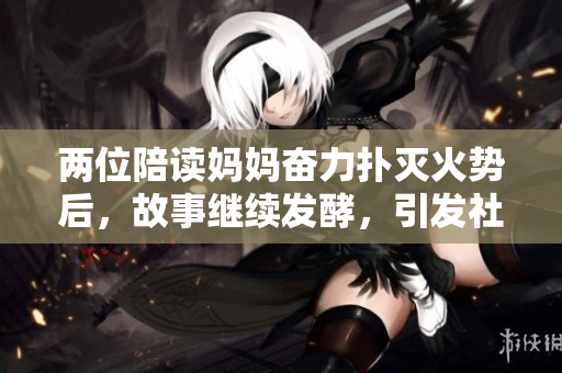 兩位陪讀媽媽奮力撲滅火勢(shì)后，故事繼續(xù)發(fā)酵，引發(fā)社會(huì)關(guān)注
