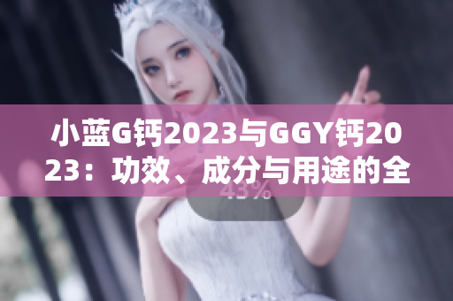 小藍(lán)G鈣2023與GGY鈣2023：功效、成分與用途的全面對(duì)比