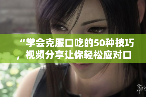 “學(xué)會(huì)克服口吃的50種技巧，視頻分享讓你輕松應(yīng)對(duì)口吃困擾”