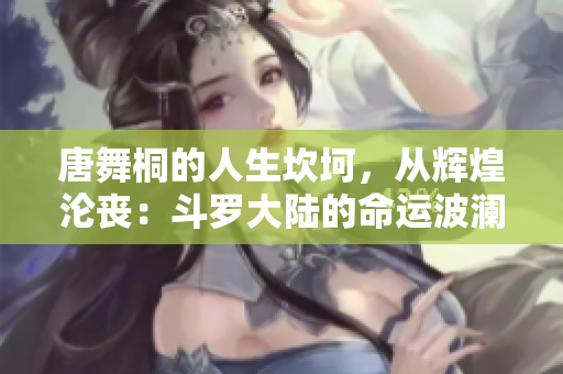 唐舞桐的人生坎坷，從輝煌淪喪：斗羅大陸的命運波瀾