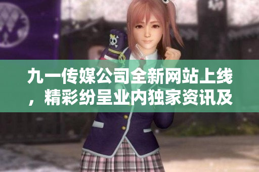 九一傳媒公司全新網(wǎng)站上線，精彩紛呈業(yè)內(nèi)獨家資訊及服務(wù)