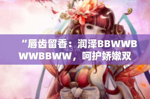 “唇齒留香：潤澤BBWWBWWBBWW，呵護嬌嫩雙唇的完美選擇”
