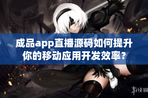 成品app直播源碼如何提升你的移動應(yīng)用開發(fā)效率？