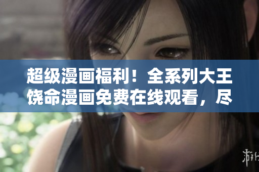 超級漫畫福利！全系列大王饒命漫畫免費在線觀看，盡情暢享精彩劇情！