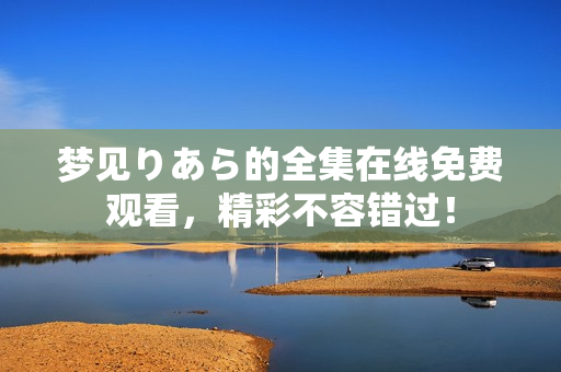 夢見りあら的全集在線免費觀看，精彩不容錯過！