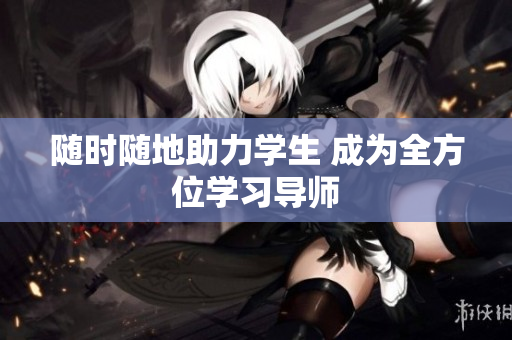 隨時隨地助力學(xué)生 成為全方位學(xué)習(xí)導(dǎo)師