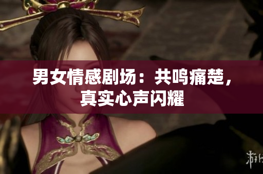 男女情感劇場：共鳴痛楚，真實心聲閃耀