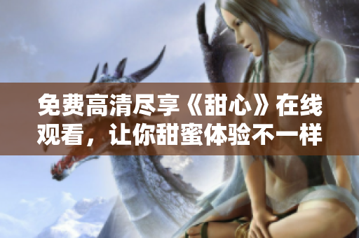 免費(fèi)高清盡享《甜心》在線觀看，讓你甜蜜體驗(yàn)不一樣的電視劇風(fēng)情