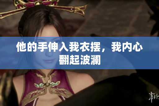他的手伸入我衣擺，我內(nèi)心翻起波瀾