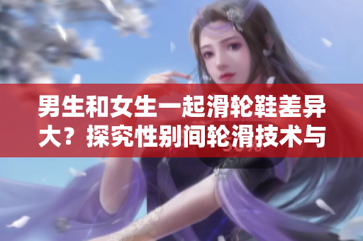 男生和女生一起滑輪鞋差異大？探究性別間輪滑技術(shù)與風(fēng)格的差異