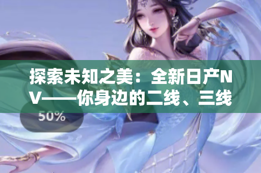 探索未知之美：全新日產(chǎn)NV——你身邊的二線、三線首選！