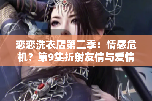 戀戀洗衣店第二季：情感危機(jī)？第9集折射友情與愛情的錯綜糾葛