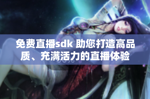 免費(fèi)直播sdk 助您打造高品質(zhì)、充滿活力的直播體驗(yàn)