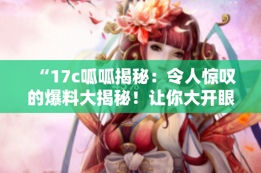 “17c呱呱揭秘：令人驚嘆的爆料大揭秘！讓你大開(kāi)眼界！”