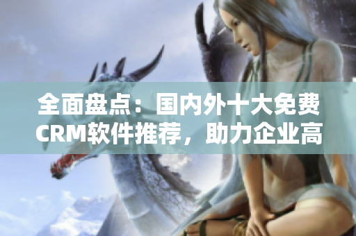 全面盤(pán)點(diǎn)：國(guó)內(nèi)外十大免費(fèi)CRM軟件推薦，助力企業(yè)高效管理客戶(hù)關(guān)系