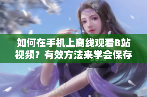 如何在手機(jī)上離線(xiàn)觀看B站視頻？有效方法來(lái)學(xué)會(huì)保存B站視頻并觀看 