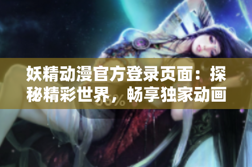 妖精動(dòng)漫官方登錄頁(yè)面：探秘精彩世界，暢享獨(dú)家動(dòng)畫(huà)資源