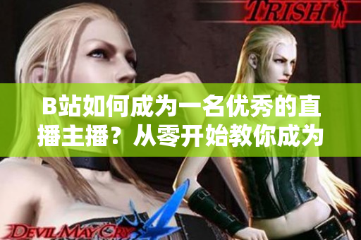 B站如何成為一名優(yōu)秀的直播主播？從零開(kāi)始教你成為B站直播的明星主播