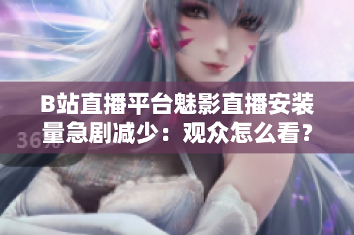 B站直播平臺(tái)魅影直播安裝量急劇減少：觀眾怎么看？