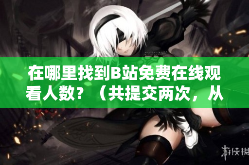 在哪里找到B站免費在線觀看人數(shù)？（共提交兩次，從第一次起）