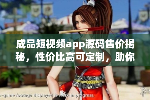 成品短視頻app源碼售價揭秘，性價比高可定制，助你快速打造個性化視頻平臺
