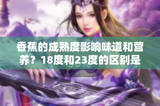 香蕉的成熟度影響味道和營養(yǎng)？18度和23度的區(qū)別是什么？