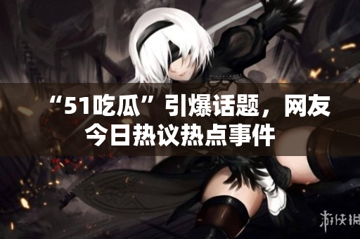 “51吃瓜”引爆話題，網(wǎng)友今日熱議熱點事件