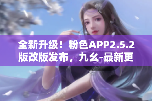 全新升級！粉色APP2.5.2版改版發(fā)布，九幺-最新更新深度解析