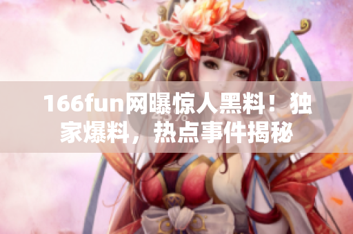 166fun網(wǎng)曝驚人黑料！獨家爆料，熱點事件揭秘