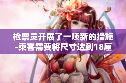 檢票員開展了一項(xiàng)新的措施-乘客需要將尺寸達(dá)到18厘米以上的物品帶上公交車。